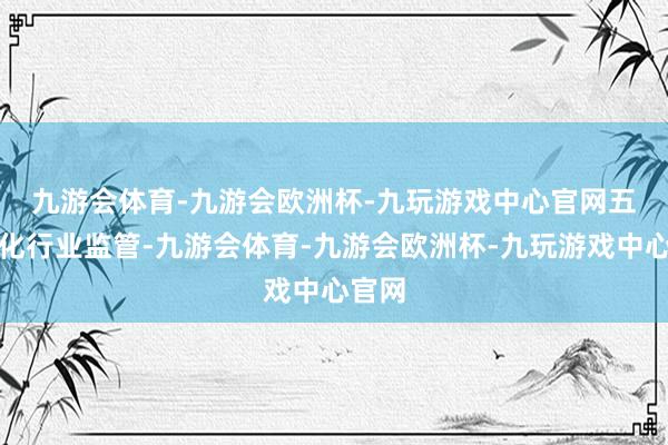 九游会体育-九游会欧洲杯-九玩游戏中心官网　　五是强化行业监管-九游会体育-九游会欧洲杯-九玩游戏中心官网
