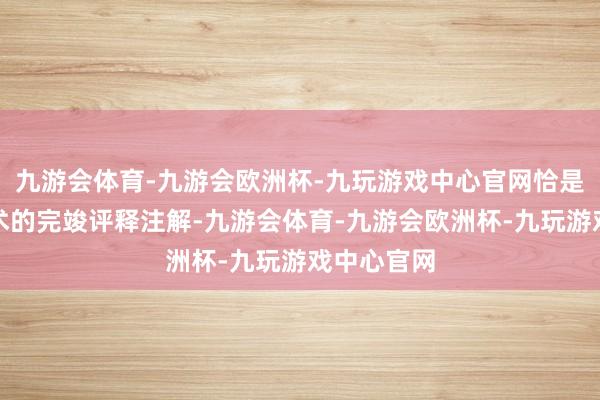 九游会体育-九游会欧洲杯-九玩游戏中心官网恰是对一样艺术的完竣评释注解-九游会体育-九游会欧洲杯-九玩游戏中心官网