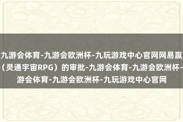 九游会体育-九游会欧洲杯-九玩游戏中心官网网易赢得了《Ananta》（灵通宇宙RPG）的审批-九游会体育-九游会欧洲杯-九玩游戏中心官网