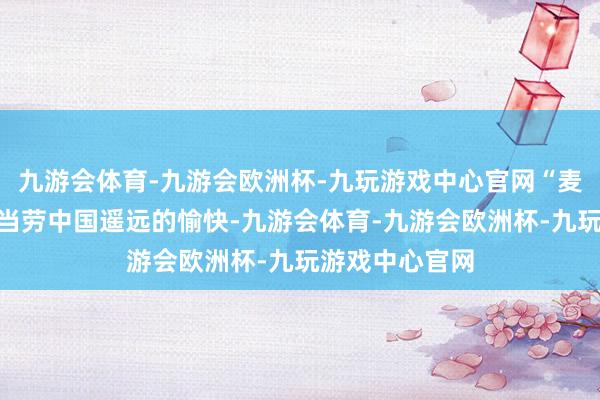 九游会体育-九游会欧洲杯-九玩游戏中心官网“麦”超所值是麦当劳中国遥远的愉快-九游会体育-九游会欧洲杯-九玩游戏中心官网