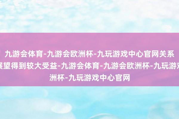 九游会体育-九游会欧洲杯-九玩游戏中心官网关系厂家事迹展望得到较大受益-九游会体育-九游会欧洲杯-九玩游戏中心官网