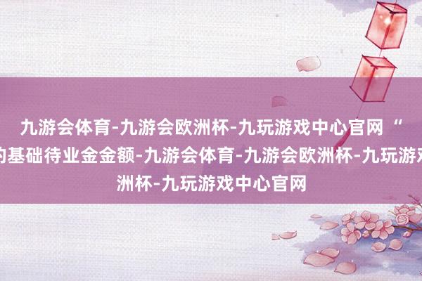 九游会体育-九游会欧洲杯-九玩游戏中心官网 “这次提升的基础待业金金额-九游会体育-九游会欧洲杯-九玩游戏中心官网
