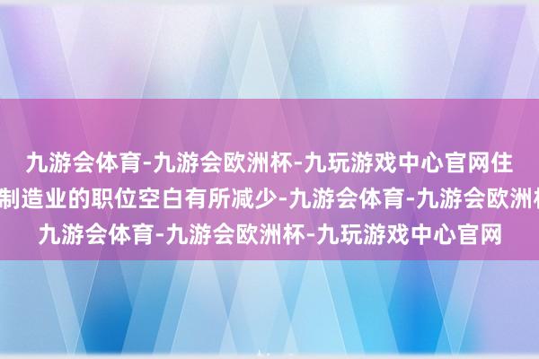 九游会体育-九游会欧洲杯-九玩游戏中心官网住宿和餐饮服务业以及制造业的职位空白有所减少-九游会体育-九游会欧洲杯-九玩游戏中心官网