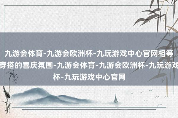 九游会体育-九游会欧洲杯-九玩游戏中心官网相等适配新年穿搭的喜庆氛围-九游会体育-九游会欧洲杯-九玩游戏中心官网
