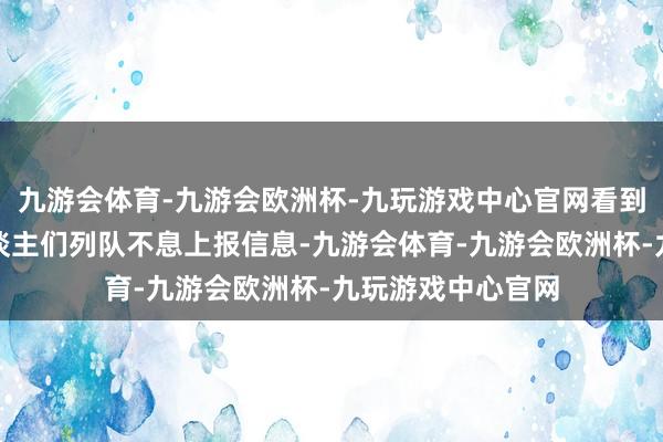 九游会体育-九游会欧洲杯-九玩游戏中心官网看到在一个大桌前东谈主们列队不息上报信息-九游会体育-九游会欧洲杯-九玩游戏中心官网