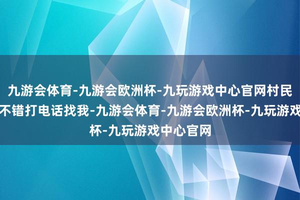 九游会体育-九游会欧洲杯-九玩游戏中心官网村民们随时都不错打电话找我-九游会体育-九游会欧洲杯-九玩游戏中心官网